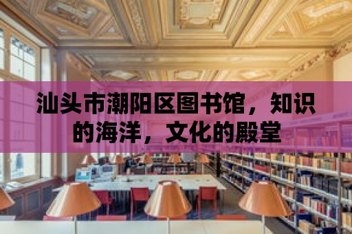 汕頭市潮陽區(qū)圖書館，知識的海洋，文化的殿堂