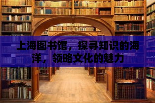 上海圖書館，探尋知識的海洋，領(lǐng)略文化的魅力