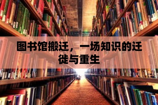 圖書館搬遷，一場(chǎng)知識(shí)的遷徙與重生