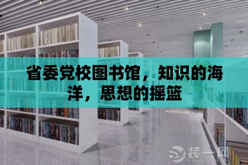 省委黨校圖書館，知識(shí)的海洋，思想的搖籃