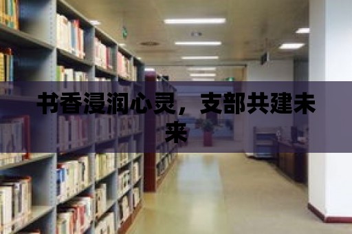 書香浸潤心靈，支部共建未來