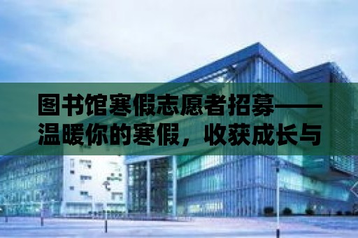 圖書館寒假志愿者招募——溫暖你的寒假，收獲成長與知識