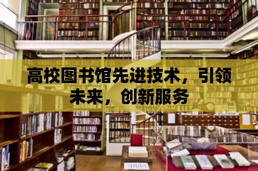 高校圖書館先進技術，引領未來，創新服務