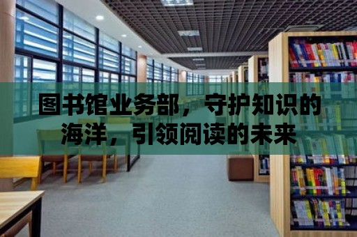 圖書館業務部，守護知識的海洋，引領閱讀的未來