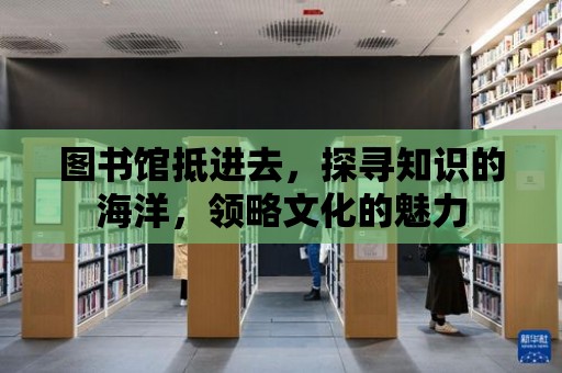 圖書(shū)館抵進(jìn)去，探尋知識(shí)的海洋，領(lǐng)略文化的魅力