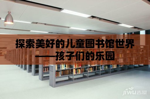 探索美好的兒童圖書館世界——孩子們的樂園