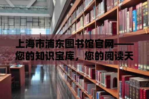 上海市浦東圖書館官網——您的知識寶庫，您的閱讀天堂