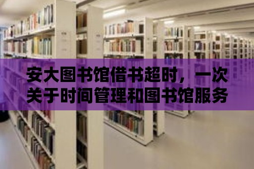 安大圖書館借書超時(shí)，一次關(guān)于時(shí)間管理和圖書館服務(wù)的深度反思