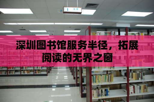 深圳圖書館服務半徑，拓展閱讀的無界之窗