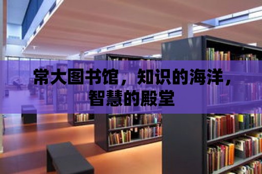 常大圖書館，知識(shí)的海洋，智慧的殿堂