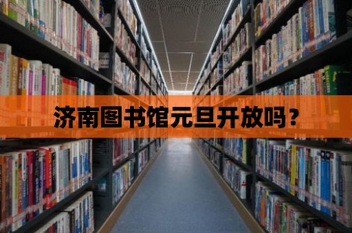 濟(jì)南圖書館元旦開放嗎？