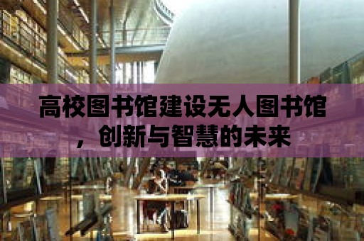 高校圖書館建設無人圖書館，創(chuàng)新與智慧的未來