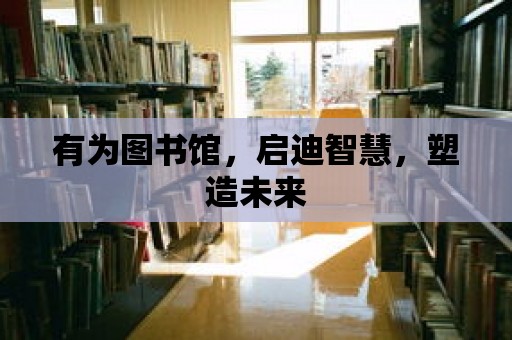 有為圖書館，啟迪智慧，塑造未來