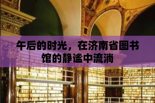 午后的時光，在濟南省圖書館的靜謐中流淌