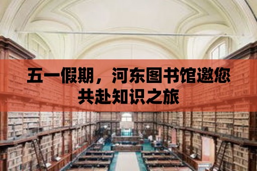 五一假期，河東圖書館邀您共赴知識之旅