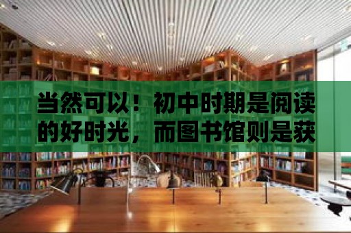 當(dāng)然可以！初中時(shí)期是閱讀的好時(shí)光，而圖書館則是獲取書籍的絕佳場(chǎng)所。下面是我對(duì)初中建議圖書館借書的理由和方法的詳細(xì)介紹。