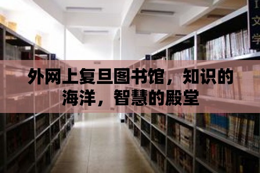 外網(wǎng)上復旦圖書館，知識的海洋，智慧的殿堂