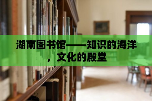 湖南圖書館——知識的海洋，文化的殿堂