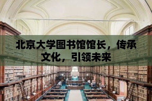 北京大學(xué)圖書館館長(zhǎng)，傳承文化，引領(lǐng)未來(lái)