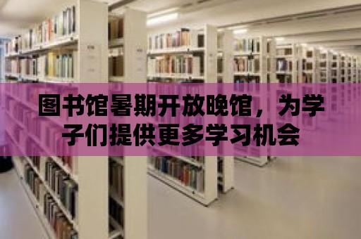 圖書館暑期開放晚館，為學(xué)子們提供更多學(xué)習(xí)機會