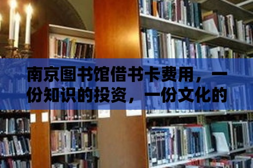 南京圖書館借書卡費用，一份知識的投資，一份文化的傳承