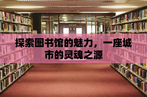 探索圖書館的魅力，一座城市的靈魂之源