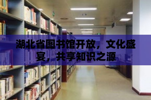 湖北省圖書館開放，文化盛宴，共享知識之源