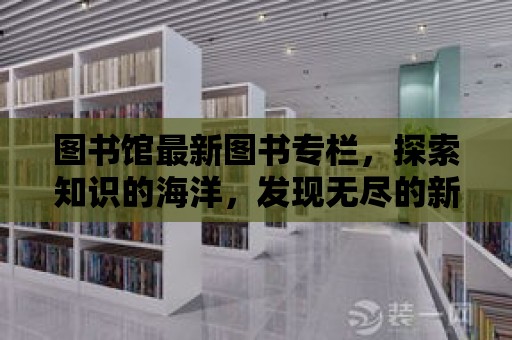 圖書館最新圖書專欄，探索知識的海洋，發現無盡的新世界