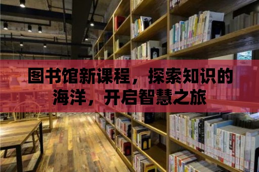 圖書館新課程，探索知識的海洋，開啟智慧之旅