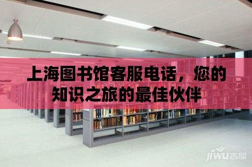 上海圖書館客服電話，您的知識(shí)之旅的最佳伙伴