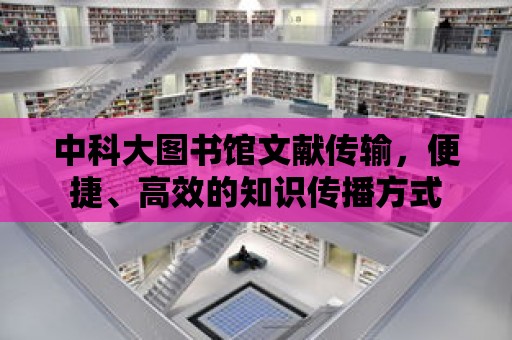 中科大圖書館文獻傳輸，便捷、高效的知識傳播方式