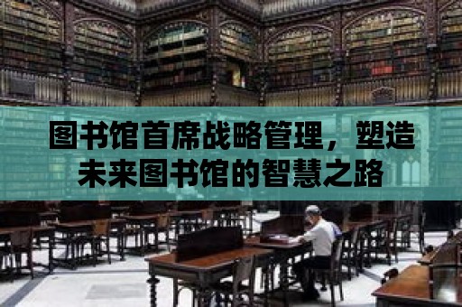 圖書館首席戰略管理，塑造未來圖書館的智慧之路