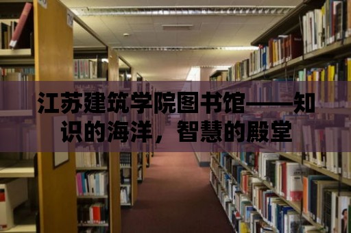 江蘇建筑學院圖書館——知識的海洋，智慧的殿堂