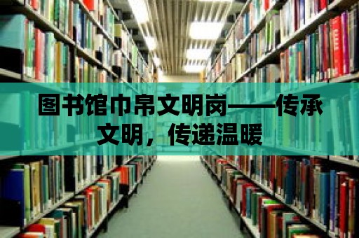 圖書館巾帛文明崗——傳承文明，傳遞溫暖