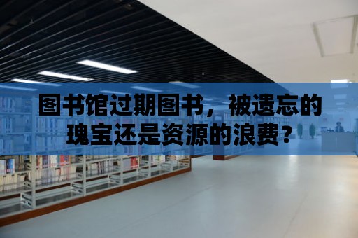 圖書館過期圖書，被遺忘的瑰寶還是資源的浪費？