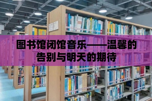 圖書館閉館音樂——溫馨的告別與明天的期待