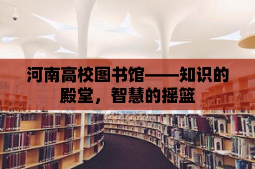 河南高校圖書館——知識的殿堂，智慧的搖籃