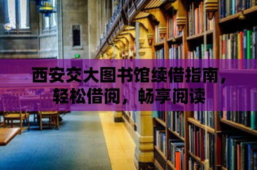 西安交大圖書館續借指南，輕松借閱，暢享閱讀