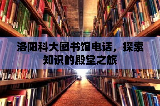 洛陽科大圖書館電話，探索知識的殿堂之旅