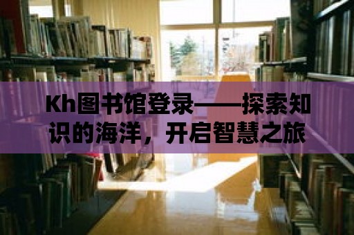 Kh圖書館登錄——探索知識(shí)的海洋，開啟智慧之旅