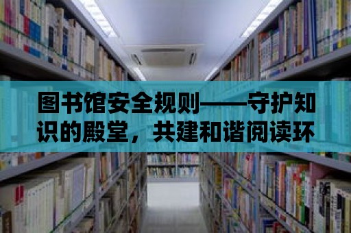 圖書館安全規則——守護知識的殿堂，共建和諧閱讀環境