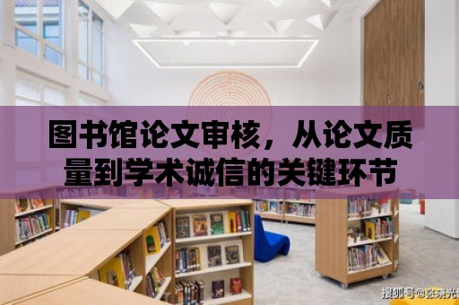 圖書館論文審核，從論文質量到學術誠信的關鍵環節