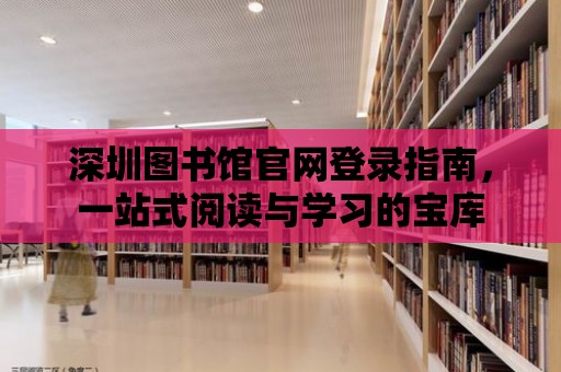 深圳圖書館官網(wǎng)登錄指南，一站式閱讀與學(xué)習(xí)的寶庫