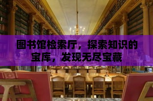 圖書館檢索廳，探索知識的寶庫，發現無盡寶藏