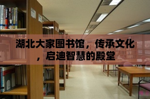 湖北大家圖書館，傳承文化，啟迪智慧的殿堂