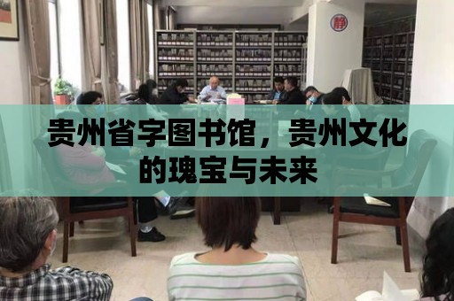 貴州省字圖書館，貴州文化的瑰寶與未來