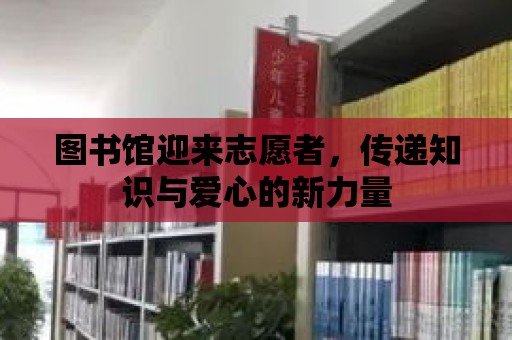 圖書館迎來志愿者，傳遞知識與愛心的新力量