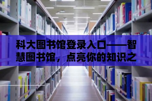 科大圖書館登錄入口——智慧圖書館，點亮你的知識之旅