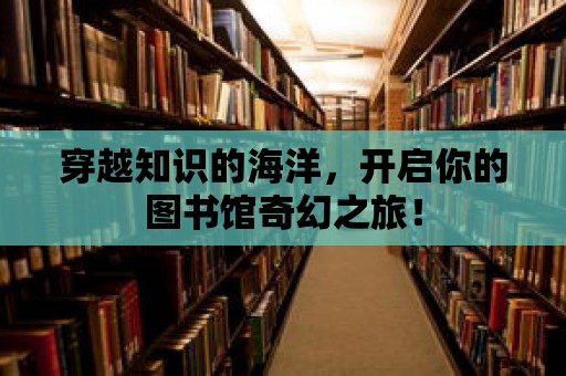 穿越知識(shí)的海洋，開啟你的圖書館奇幻之旅！