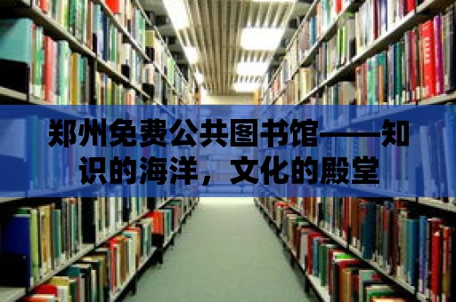 鄭州免費公共圖書館——知識的海洋，文化的殿堂